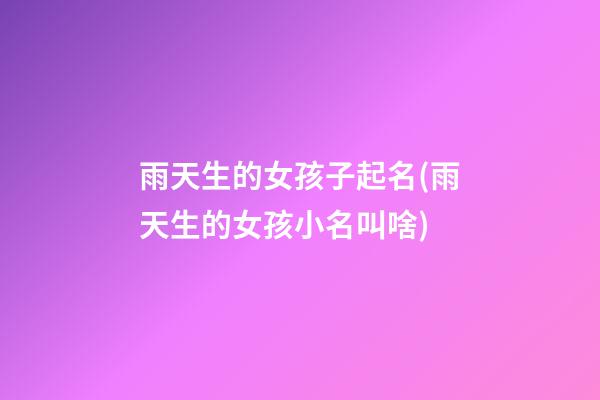 雨天生的女孩子起名(雨天生的女孩小名叫啥)
