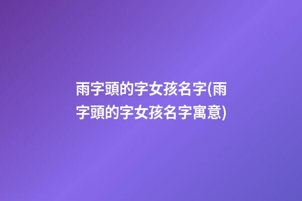 雨字頭的字女孩名字(雨字頭的字女孩名字寓意)