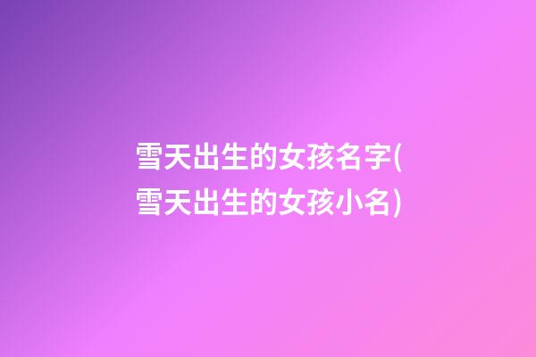 雪天出生的女孩名字(雪天出生的女孩小名)