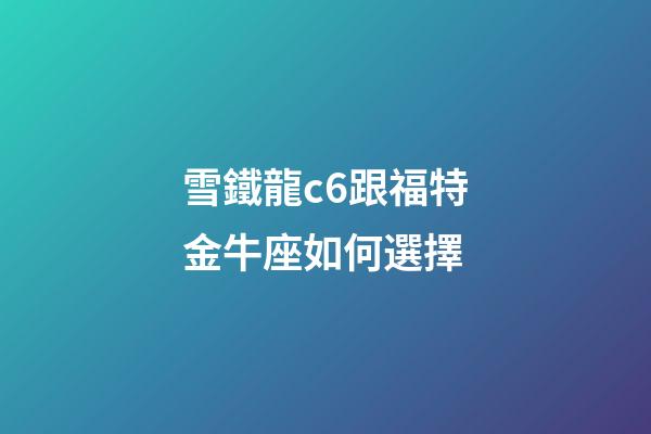 雪鐵龍c6跟福特金牛座如何選擇-第1張-星座運勢-玄機派