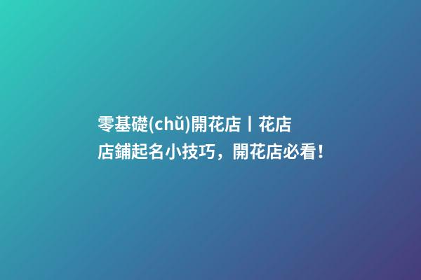 零基礎(chǔ)開花店丨花店店鋪起名小技巧，開花店必看！-第1張-店鋪起名-玄機(jī)派