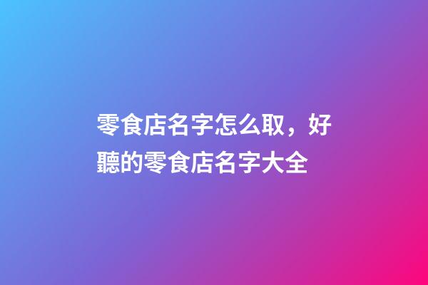 零食店名字怎么取，好聽的零食店名字大全-第1張-店鋪起名-玄機派