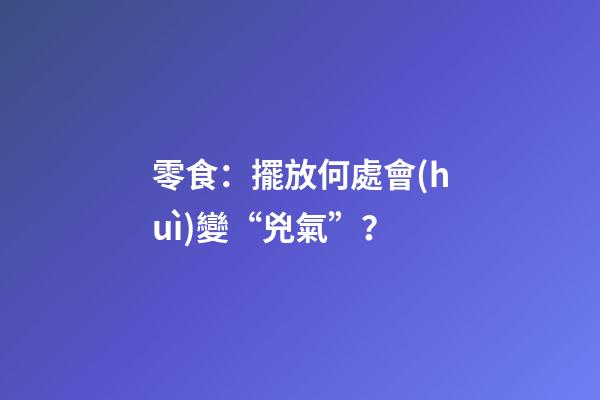 零食：擺放何處會(huì)變“兇氣”？
