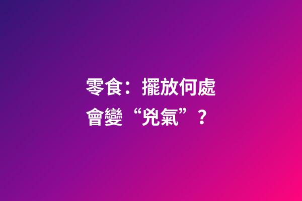 零食：擺放何處會變“兇氣”？