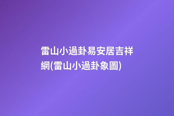 雷山小過卦易安居吉祥網(雷山小過卦象圖)