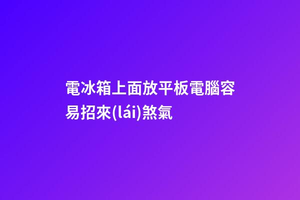 電冰箱上面放平板電腦容易招來(lái)煞氣