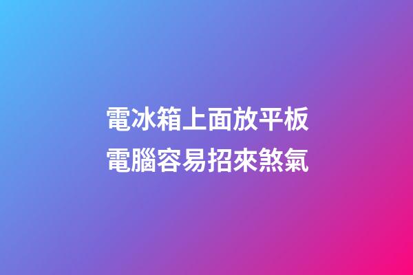 電冰箱上面放平板電腦容易招來煞氣