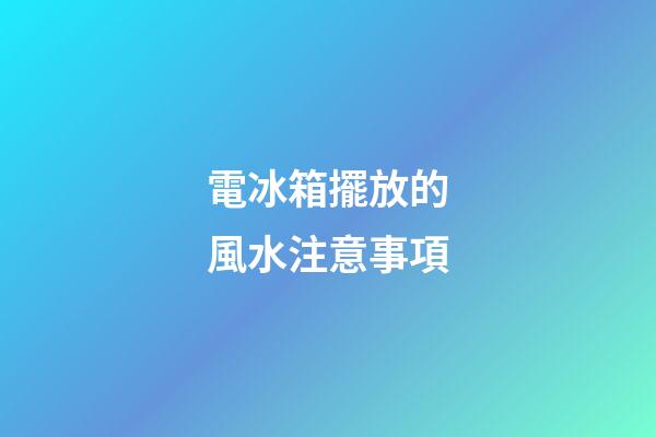 電冰箱擺放的風水注意事項