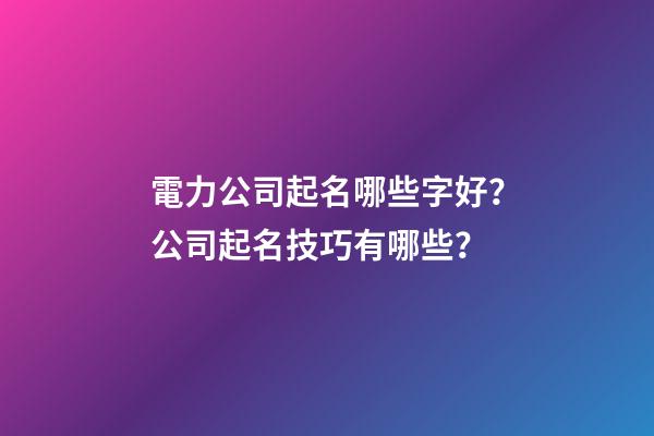 電力公司起名哪些字好？公司起名技巧有哪些？-第1張-公司起名-玄機派