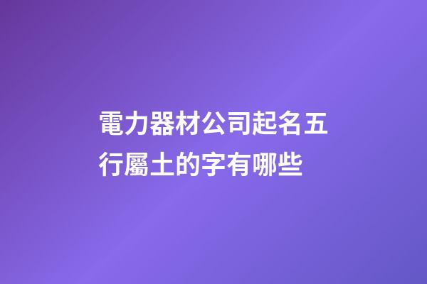 電力器材公司起名五行屬土的字有哪些-第1張-公司起名-玄機(jī)派