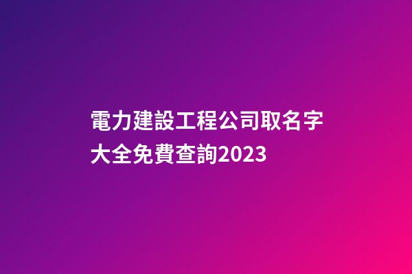 電力建設工程公司取名字大全免費查詢2023-第1張-公司起名-玄機派