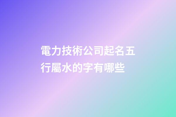 電力技術公司起名五行屬水的字有哪些-第1張-公司起名-玄機派