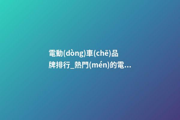 電動(dòng)車(chē)品牌排行_熱門(mén)的電動(dòng)車(chē)品牌起名-第1張-商標(biāo)起名-玄機(jī)派