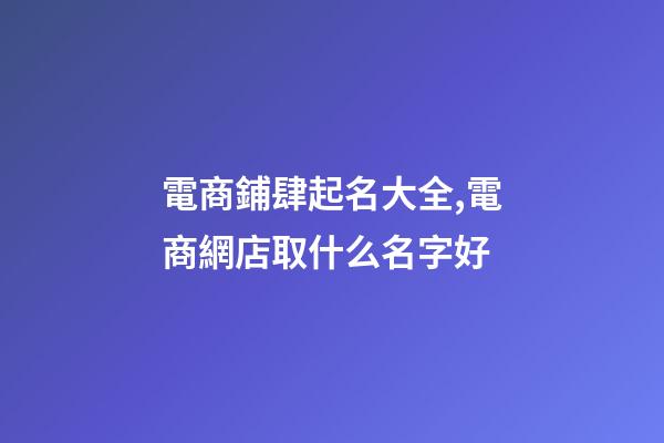 電商鋪肆起名大全,電商網店取什么名字好-第1張-店鋪起名-玄機派