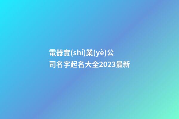 電器實(shí)業(yè)公司名字起名大全2023最新