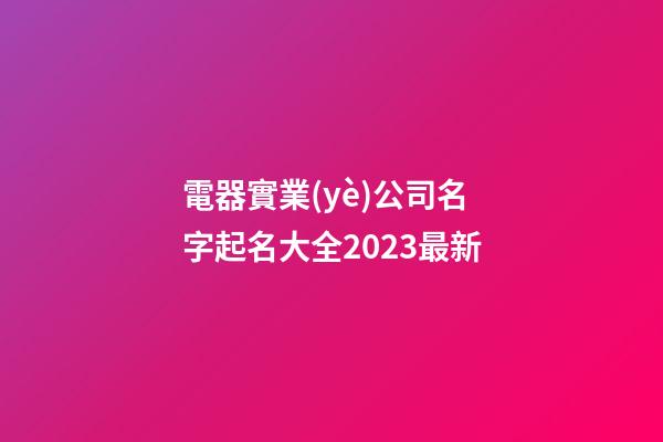 電器實業(yè)公司名字起名大全2023最新