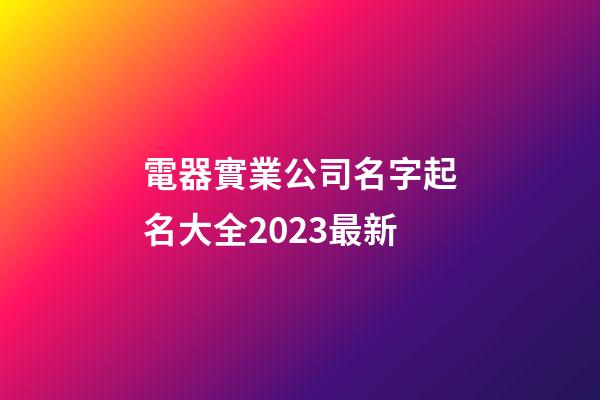 電器實業公司名字起名大全2023最新-第1張-公司起名-玄機派