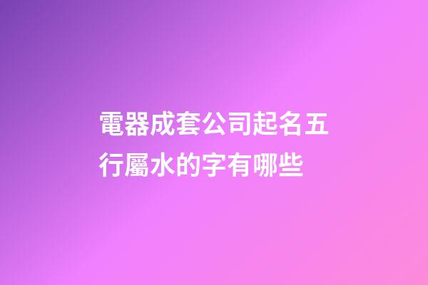 電器成套公司起名五行屬水的字有哪些-第1張-公司起名-玄機(jī)派