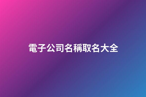 電子公司名稱取名大全-第1張-公司起名-玄機(jī)派