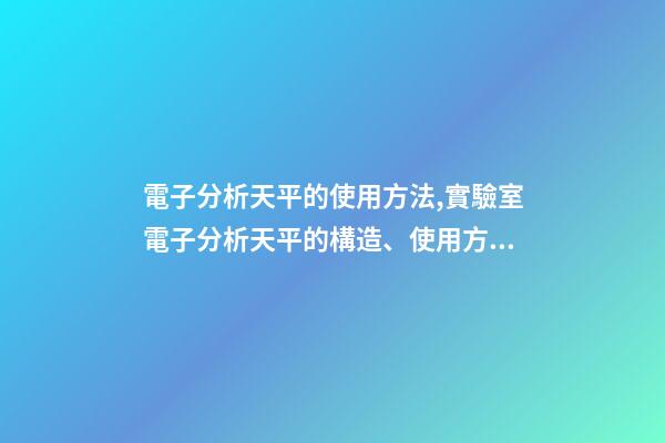 電子分析天平的使用方法,實驗室電子分析天平的構造、使用方法和保管維護-第1張-觀點-玄機派