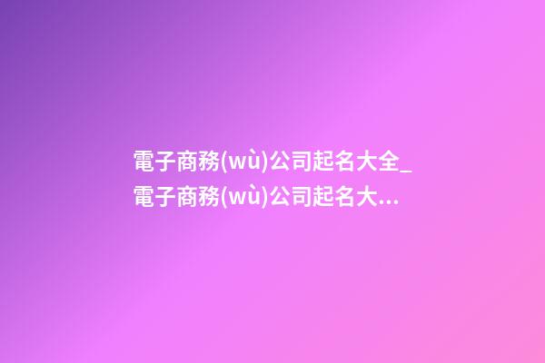 電子商務(wù)公司起名大全_電子商務(wù)公司起名大氣