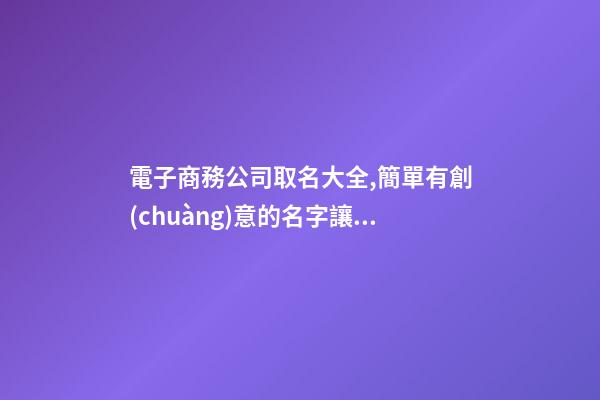 電子商務公司取名大全,簡單有創(chuàng)意的名字讓你的電商平臺更易傳播