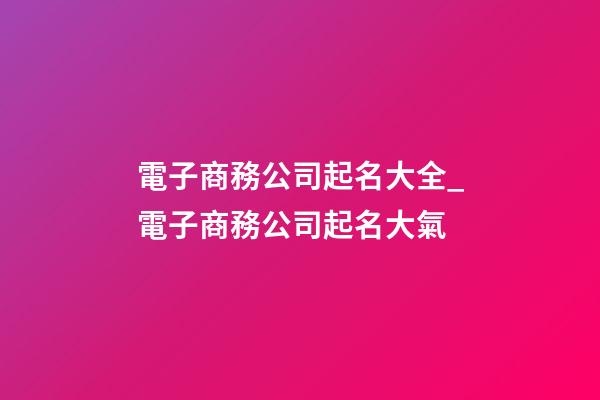 電子商務公司起名大全_電子商務公司起名大氣