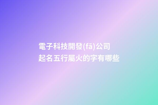 電子科技開發(fā)公司起名五行屬火的字有哪些-第1張-公司起名-玄機(jī)派