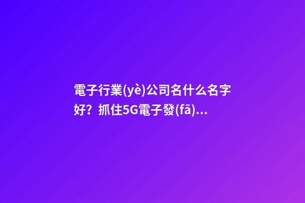電子行業(yè)公司名什么名字好？抓住5G電子發(fā)展機遇快車道起好名-第1張-公司起名-玄機派