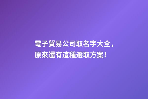 電子貿易公司取名字大全，原來還有這種選取方案！-第1張-公司起名-玄機派