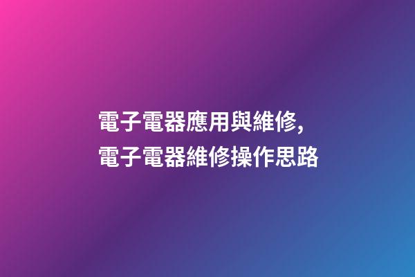 電子電器應用與維修,電子電器維修操作思路-第1張-觀點-玄機派
