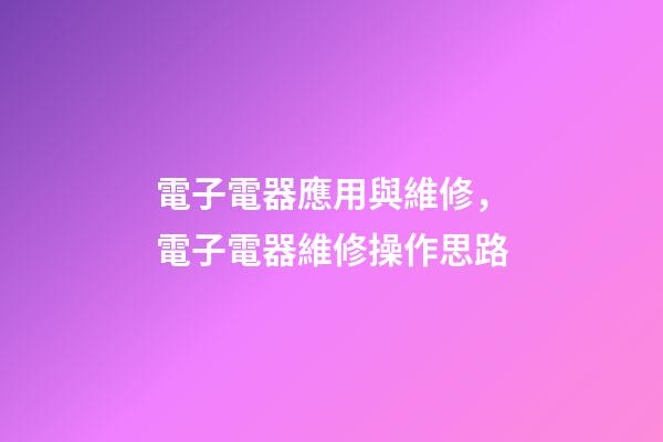 電子電器應用與維修，電子電器維修操作思路-第1張-觀點-玄機派