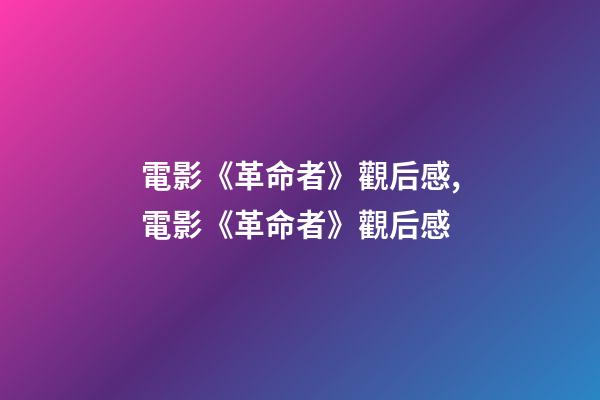 電影《革命者》觀后感,電影《革命者》觀后感-第1張-觀點-玄機派