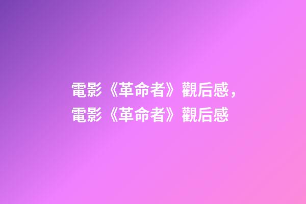 電影《革命者》觀后感，電影《革命者》觀后感-第1張-觀點-玄機派