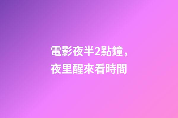 電影夜半2點鐘，夜里醒來看時間-第1張-觀點-玄機派