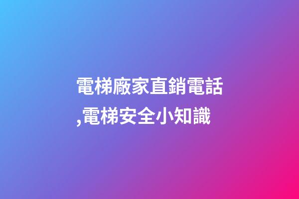 電梯廠家直銷電話,電梯安全小知識-第1張-觀點-玄機派