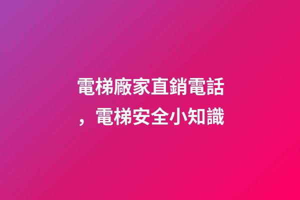電梯廠家直銷電話，電梯安全小知識-第1張-觀點-玄機派