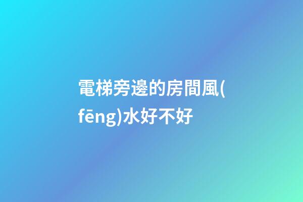 電梯旁邊的房間風(fēng)水好不好