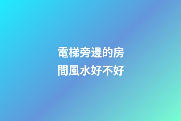 電梯旁邊的房間風水好不好
