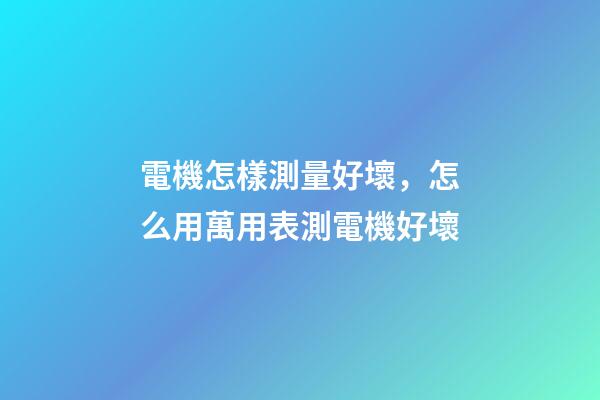 電機怎樣測量好壞，怎么用萬用表測電機好壞-第1張-觀點-玄機派