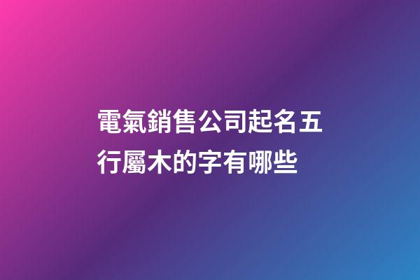 電氣銷售公司起名五行屬木的字有哪些-第1張-公司起名-玄機派