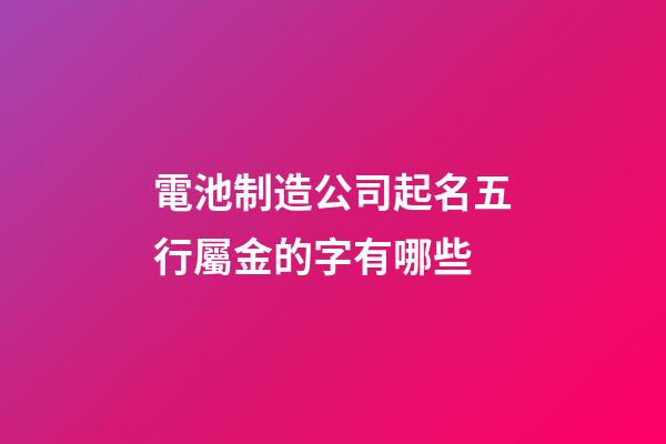 電池制造公司起名五行屬金的字有哪些-第1張-公司起名-玄機派