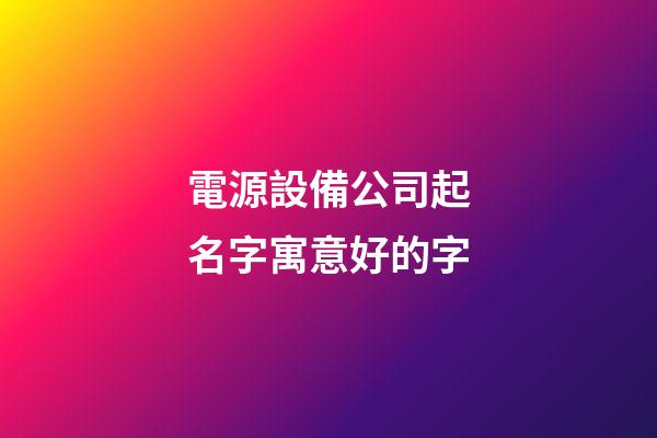 電源設備公司起名字寓意好的字-第1張-公司起名-玄機派