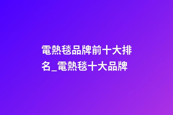 電熱毯品牌前十大排名_電熱毯十大品牌-第1張-商標(biāo)起名-玄機(jī)派