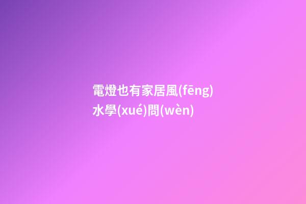 電燈也有家居風(fēng)水學(xué)問(wèn)