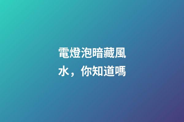 電燈泡暗藏風水，你知道嗎