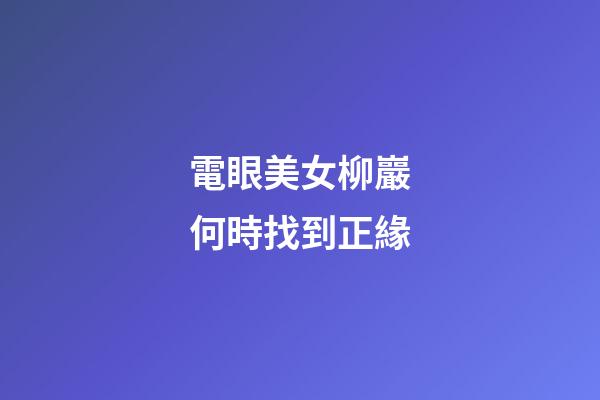 電眼美女柳巖何時找到正緣