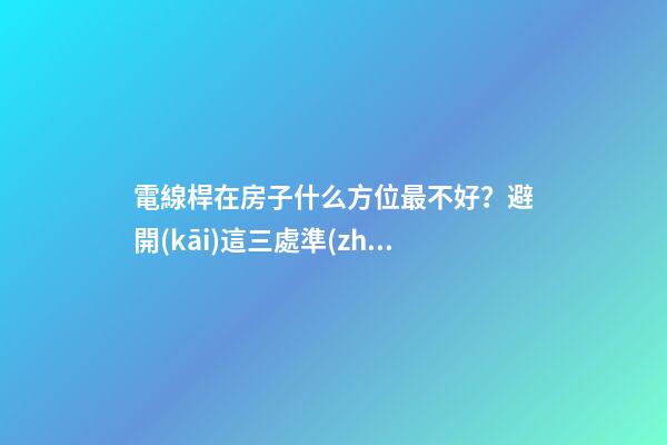 電線桿在房子什么方位最不好？避開(kāi)這三處準(zhǔn)沒(méi)錯(cuò)