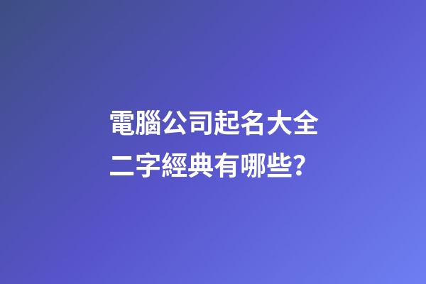電腦公司起名大全二字經典有哪些？-第1張-公司起名-玄機派