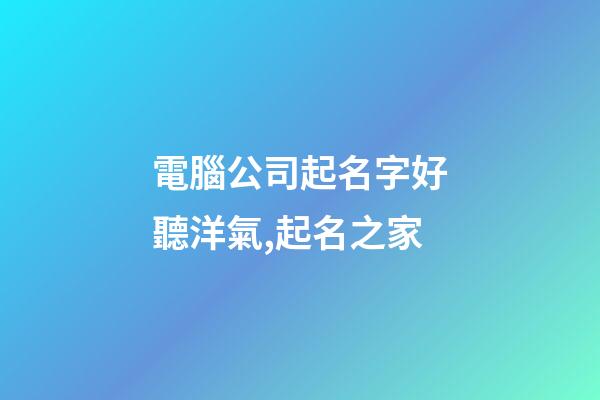 電腦公司起名字好聽洋氣,起名之家-第1張-公司起名-玄機派